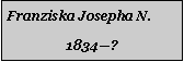 Textfeld: Franziska Josepha N.1834?